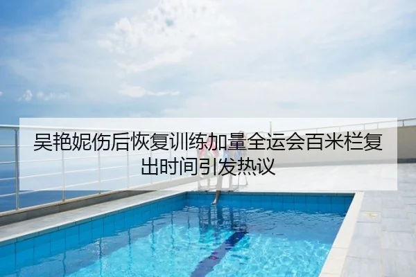 吴艳妮伤后恢复训练加量全运会百米栏复出时间引发热议