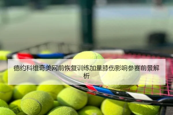 德约科维奇美网前恢复训练加量膝伤影响参赛前景解析