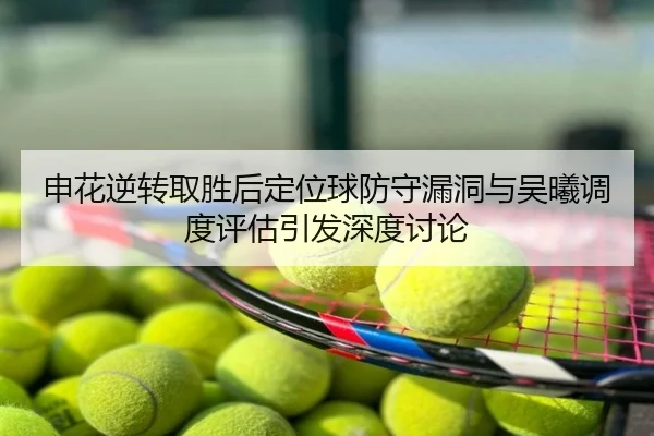 申花逆转取胜后定位球防守漏洞与吴曦调度评估引发深度讨论