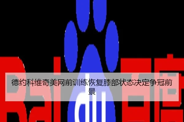 德约科维奇美网前训练恢复膝部状态决定争冠前景