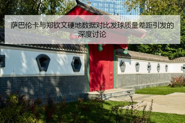 萨巴伦卡与郑钦文硬地数据对比发球质量差距引发的深度讨论