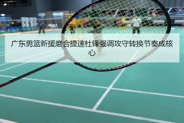 广东男篮新援磨合提速杜锋强调攻守转换节奏成核心
