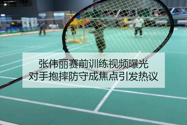 张伟丽赛前训练视频曝光 对手抱摔防守成焦点引发热议